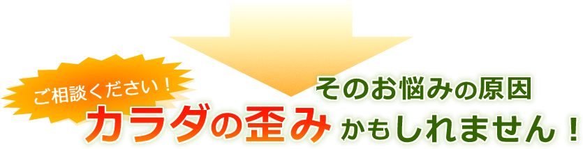 ご相談ください！ そのお悩みの原因 カラダの歪みかもしれません！