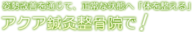 姿勢改善を通じて、正常な状態へ「体を整える」アクア鍼灸整骨院で！