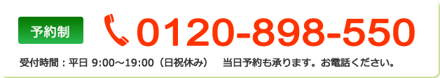 予約制 0120-898-550 受付時間：平日 9:00～19:00（日祝休み） 当日予約も承ります。お電話ください。